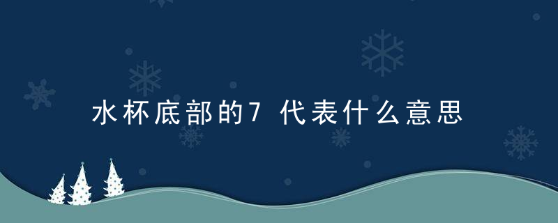 水杯底部的7代表什么意思 水杯底部7表示什么意思